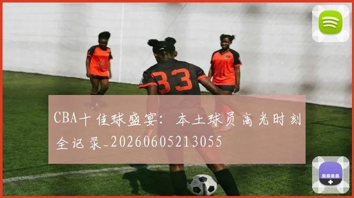 CBA十佳球盛宴：本土球员高光时刻全记录_20260605213055