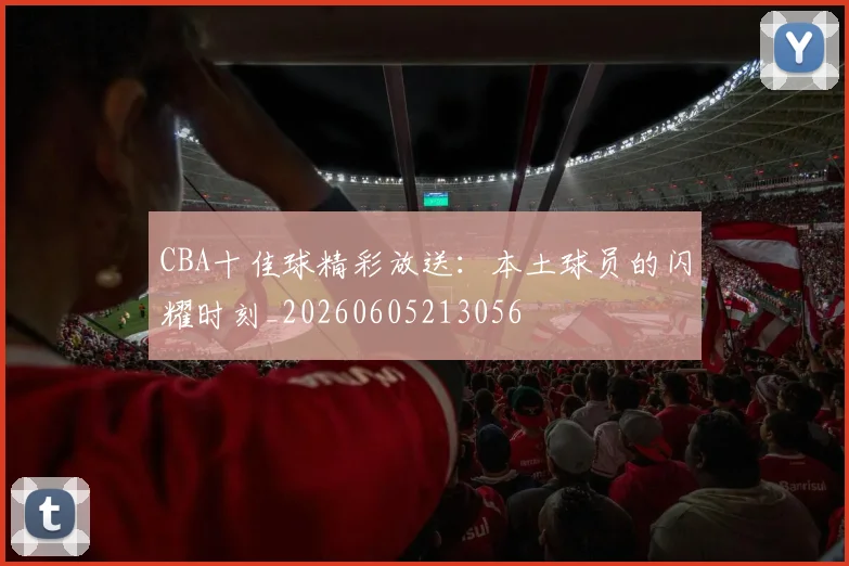 CBA十佳球精彩放送:本土球员的闪耀时刻_20260605213056