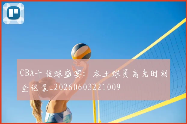 CBA十佳球盛宴:本土球员高光时刻全记录_20260603221009