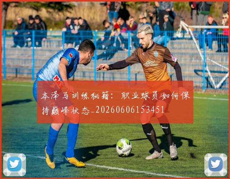 本泽马训练秘籍：职业球员如何保持巅峰状态_20260606153451
