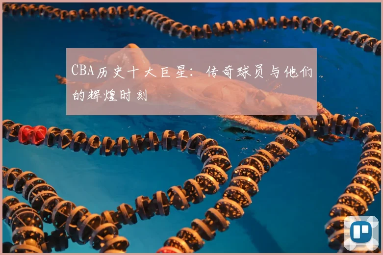 CBA历史十大巨星：传奇球员与他们的辉煌时刻