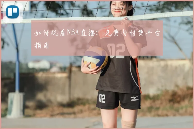 如何观看NBA直播:免费与付费平台指南