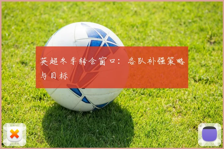 英超冬季转会窗口：各队补强策略与目标