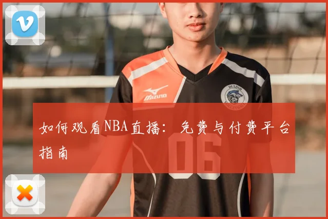如何观看NBA直播:免费与付费平台指南