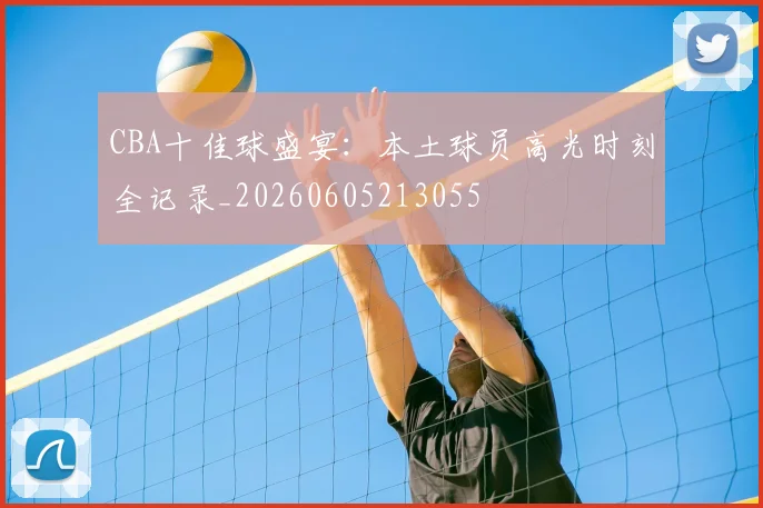 CBA十佳球盛宴:本土球员高光时刻全记录_20260605213055