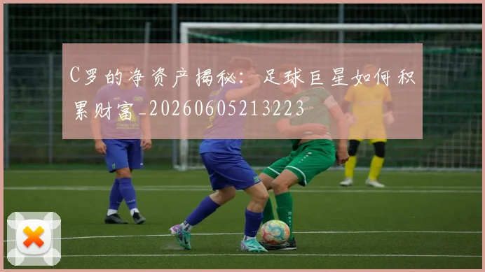 C罗的净资产揭秘:足球巨星如何积累财富_20260605213223