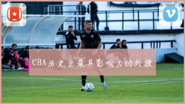 CBA历史上最具影响力的外援