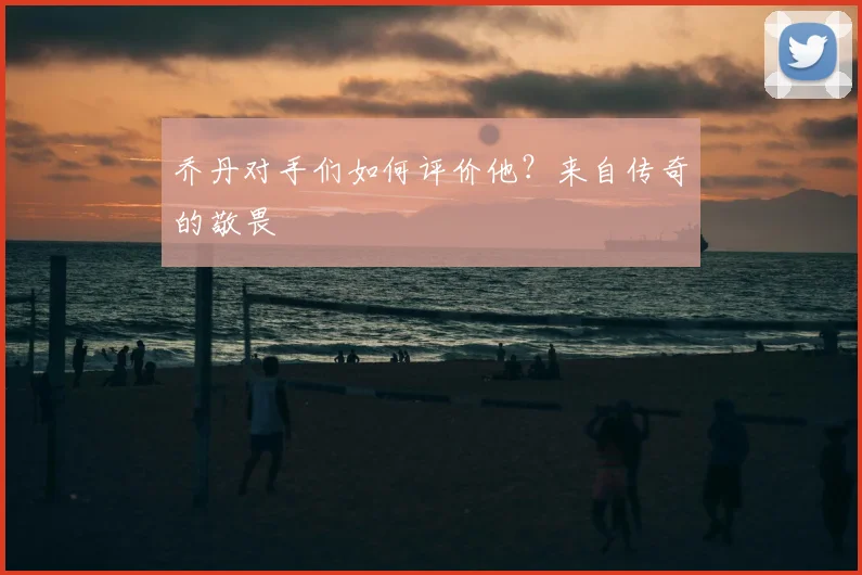 乔丹对手们如何评价他?来自传奇的敬畏